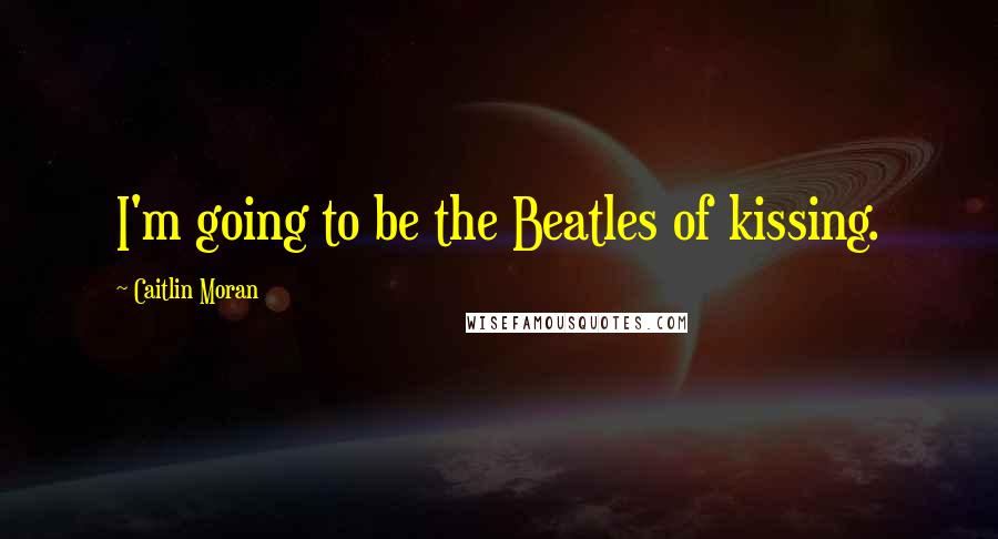 Caitlin Moran Quotes: I'm going to be the Beatles of kissing.