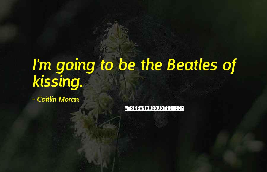 Caitlin Moran Quotes: I'm going to be the Beatles of kissing.