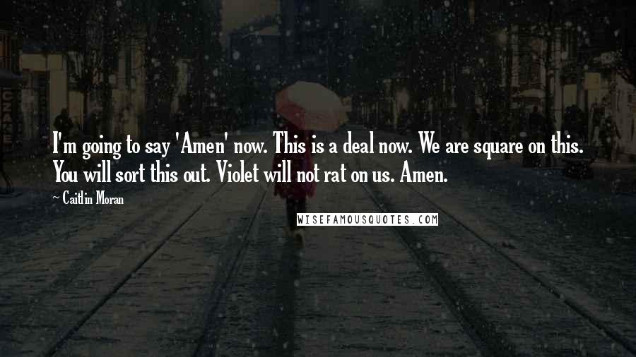 Caitlin Moran Quotes: I'm going to say 'Amen' now. This is a deal now. We are square on this. You will sort this out. Violet will not rat on us. Amen.