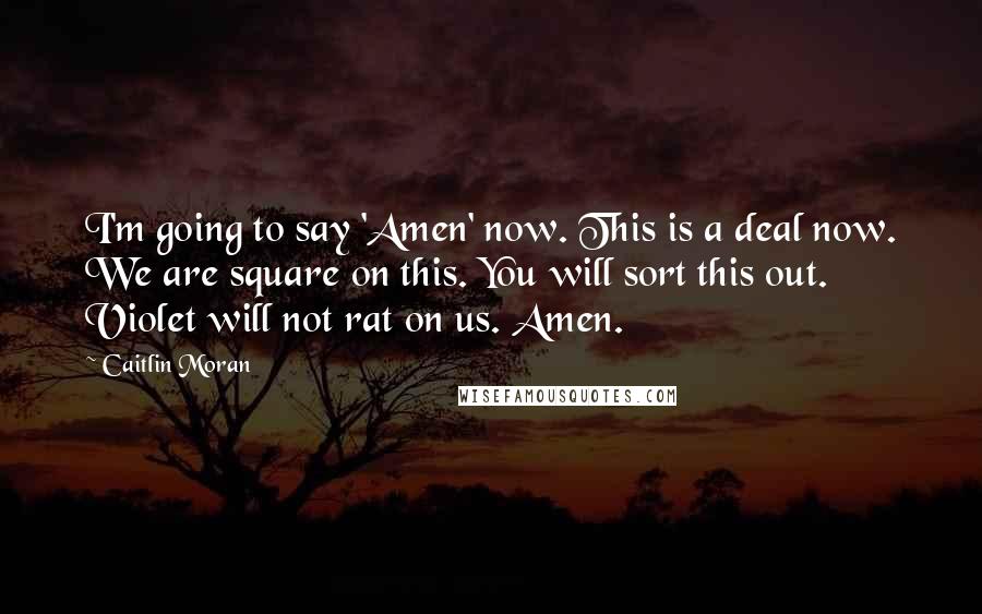 Caitlin Moran Quotes: I'm going to say 'Amen' now. This is a deal now. We are square on this. You will sort this out. Violet will not rat on us. Amen.