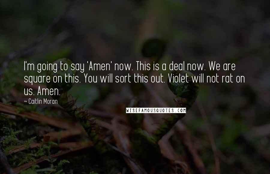 Caitlin Moran Quotes: I'm going to say 'Amen' now. This is a deal now. We are square on this. You will sort this out. Violet will not rat on us. Amen.