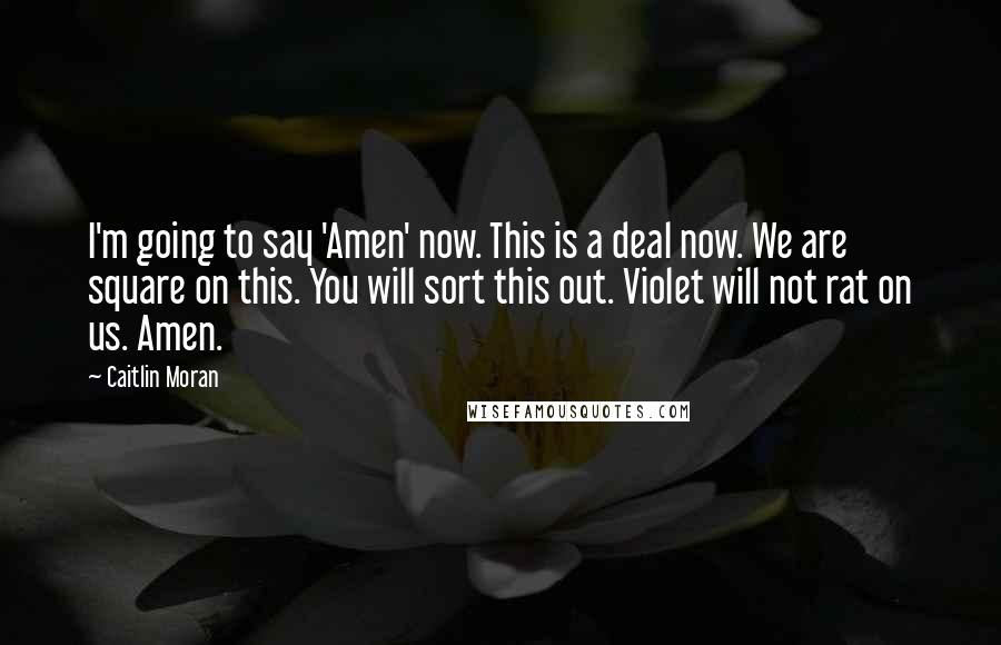 Caitlin Moran Quotes: I'm going to say 'Amen' now. This is a deal now. We are square on this. You will sort this out. Violet will not rat on us. Amen.