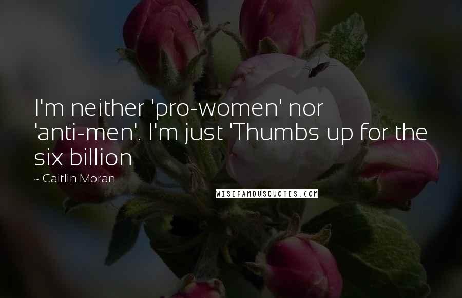 Caitlin Moran Quotes: I'm neither 'pro-women' nor 'anti-men'. I'm just 'Thumbs up for the six billion