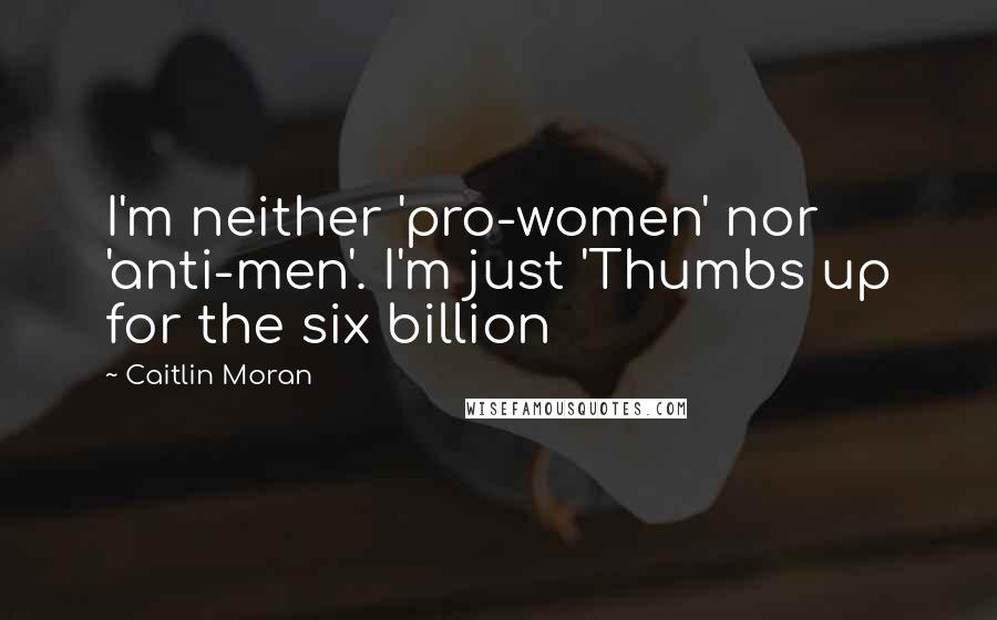 Caitlin Moran Quotes: I'm neither 'pro-women' nor 'anti-men'. I'm just 'Thumbs up for the six billion