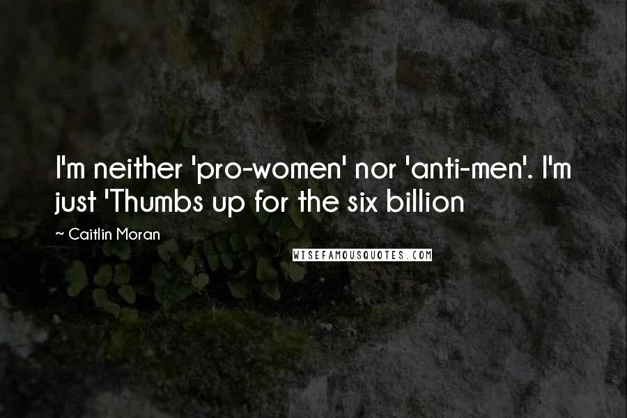 Caitlin Moran Quotes: I'm neither 'pro-women' nor 'anti-men'. I'm just 'Thumbs up for the six billion