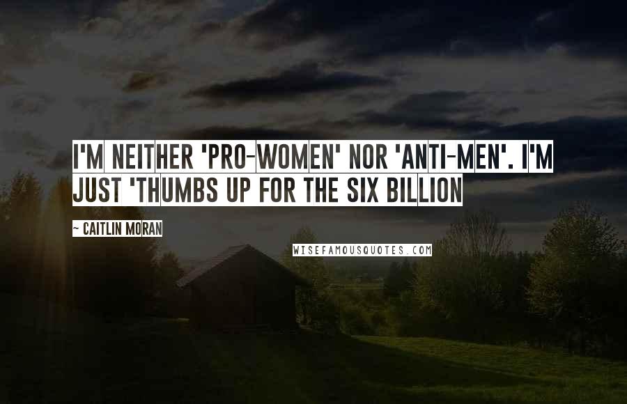 Caitlin Moran Quotes: I'm neither 'pro-women' nor 'anti-men'. I'm just 'Thumbs up for the six billion