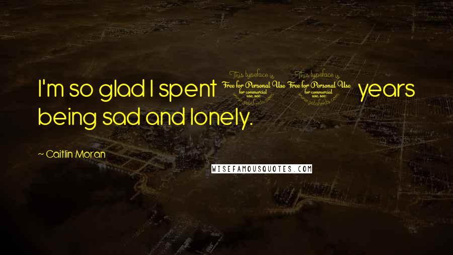 Caitlin Moran Quotes: I'm so glad I spent 10 years being sad and lonely.