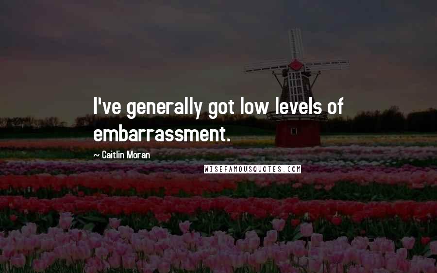 Caitlin Moran Quotes: I've generally got low levels of embarrassment.