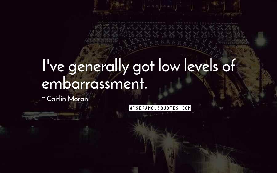 Caitlin Moran Quotes: I've generally got low levels of embarrassment.