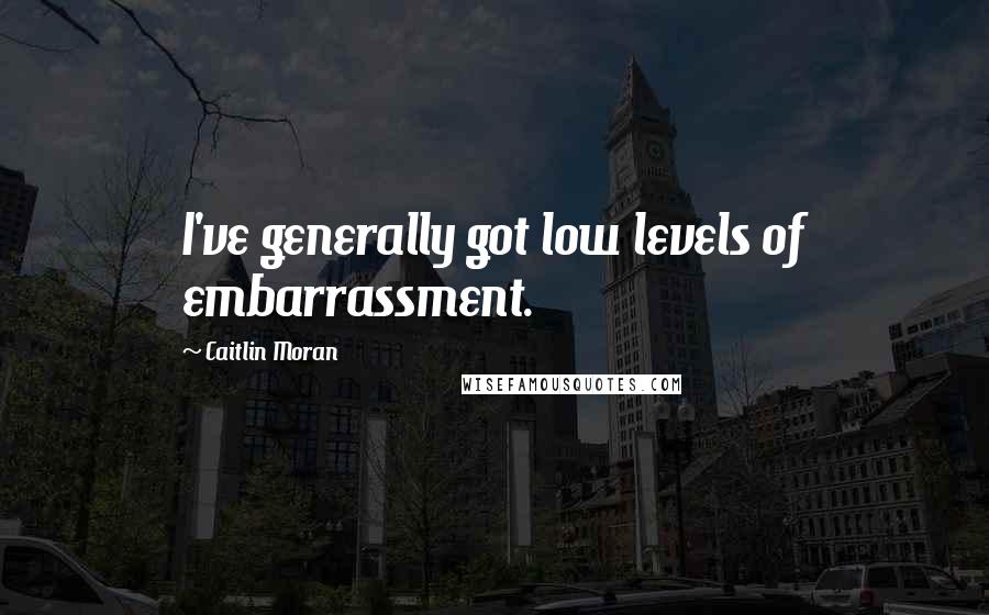 Caitlin Moran Quotes: I've generally got low levels of embarrassment.