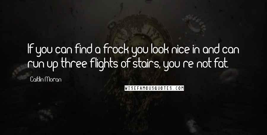 Caitlin Moran Quotes: If you can find a frock you look nice in and can run up three flights of stairs, you're not fat.