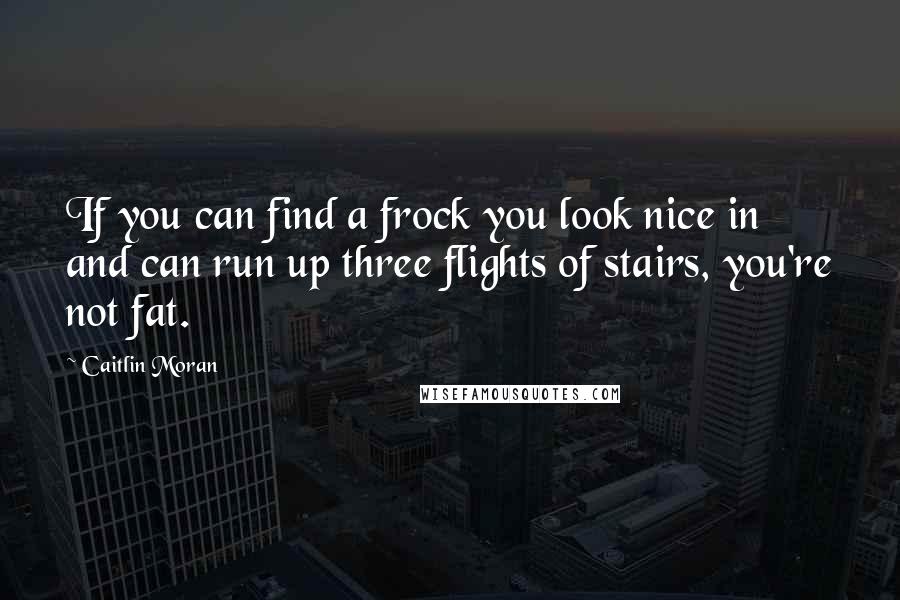 Caitlin Moran Quotes: If you can find a frock you look nice in and can run up three flights of stairs, you're not fat.