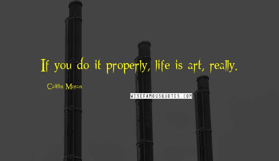Caitlin Moran Quotes: If you do it properly, life is art, really.