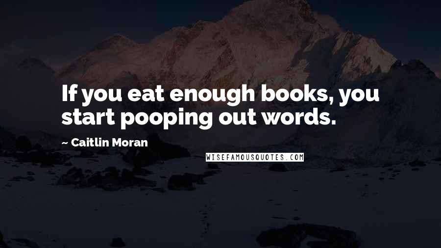 Caitlin Moran Quotes: If you eat enough books, you start pooping out words.