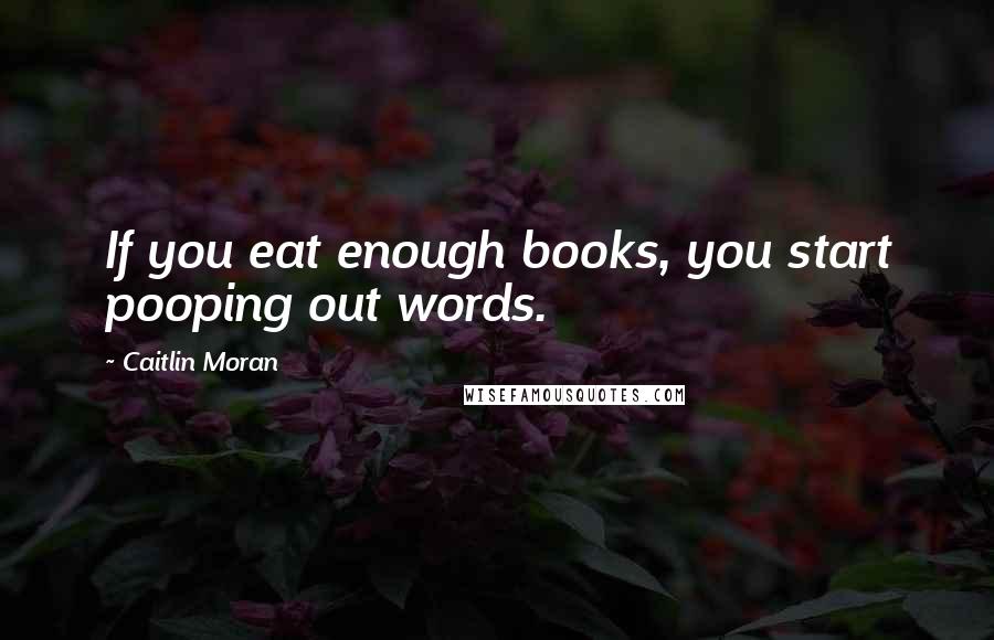 Caitlin Moran Quotes: If you eat enough books, you start pooping out words.
