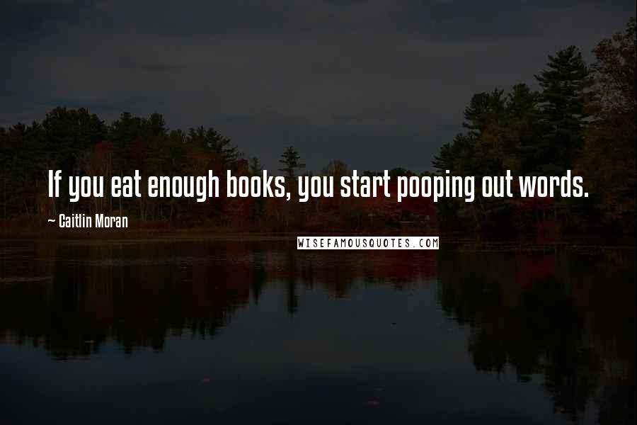 Caitlin Moran Quotes: If you eat enough books, you start pooping out words.