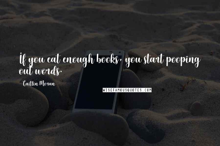 Caitlin Moran Quotes: If you eat enough books, you start pooping out words.