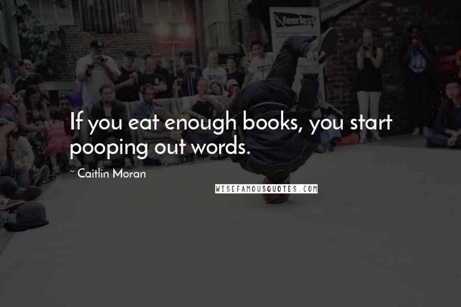 Caitlin Moran Quotes: If you eat enough books, you start pooping out words.
