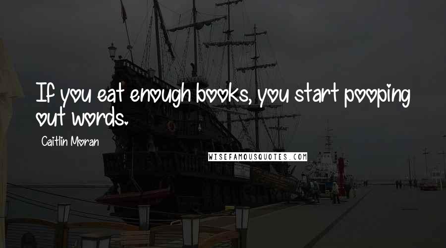 Caitlin Moran Quotes: If you eat enough books, you start pooping out words.