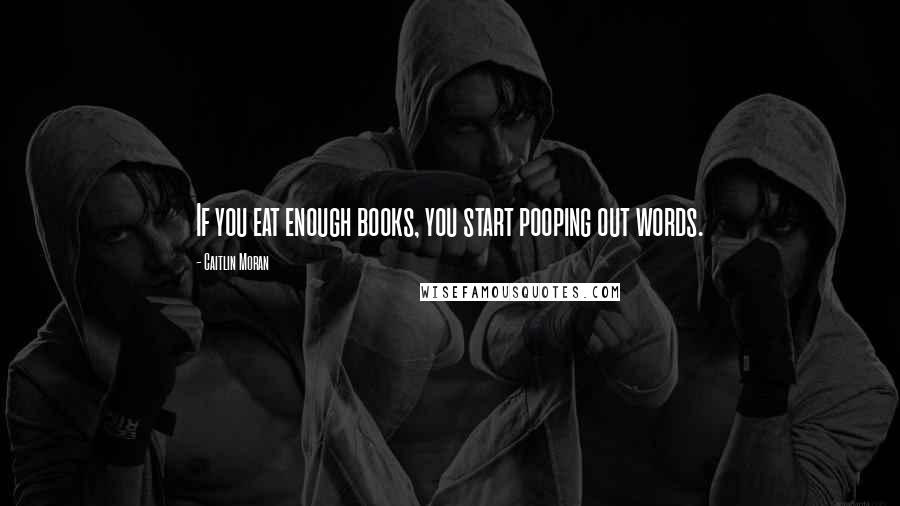 Caitlin Moran Quotes: If you eat enough books, you start pooping out words.