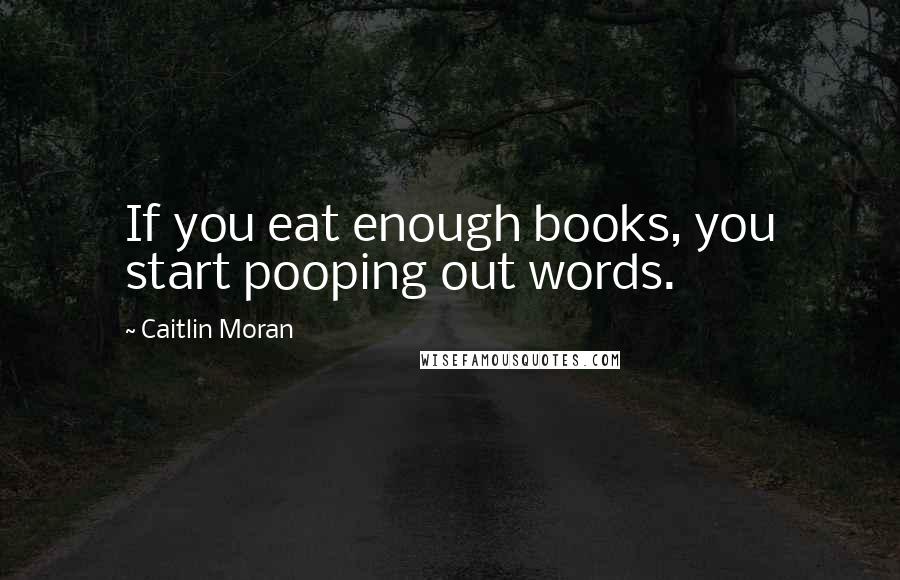 Caitlin Moran Quotes: If you eat enough books, you start pooping out words.