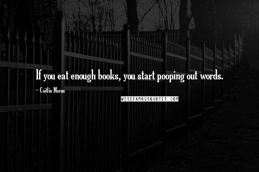 Caitlin Moran Quotes: If you eat enough books, you start pooping out words.