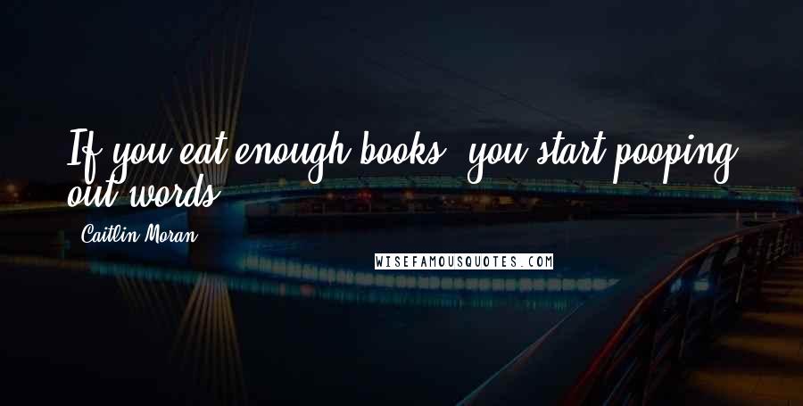 Caitlin Moran Quotes: If you eat enough books, you start pooping out words.