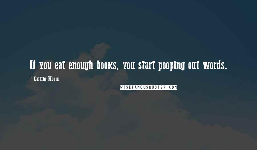 Caitlin Moran Quotes: If you eat enough books, you start pooping out words.