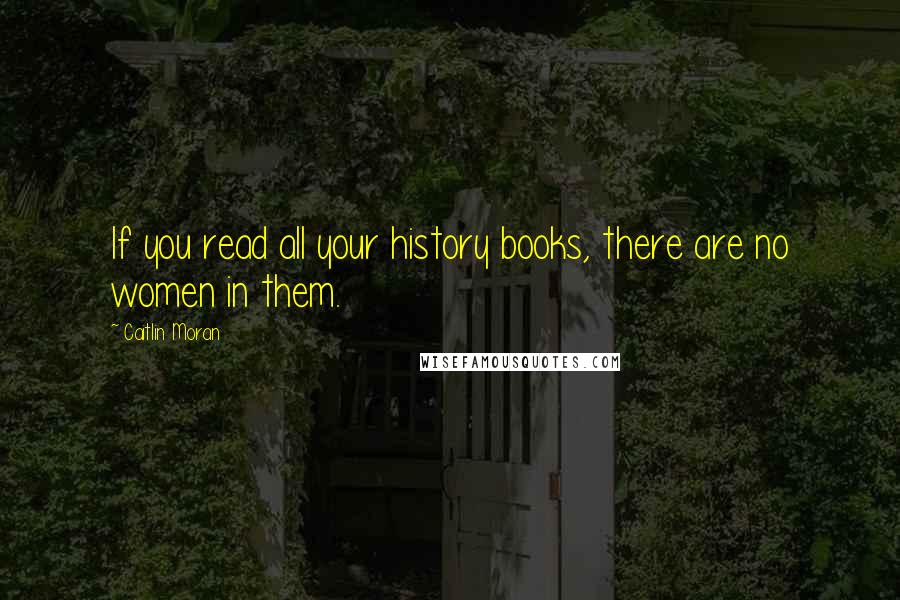 Caitlin Moran Quotes: If you read all your history books, there are no women in them.