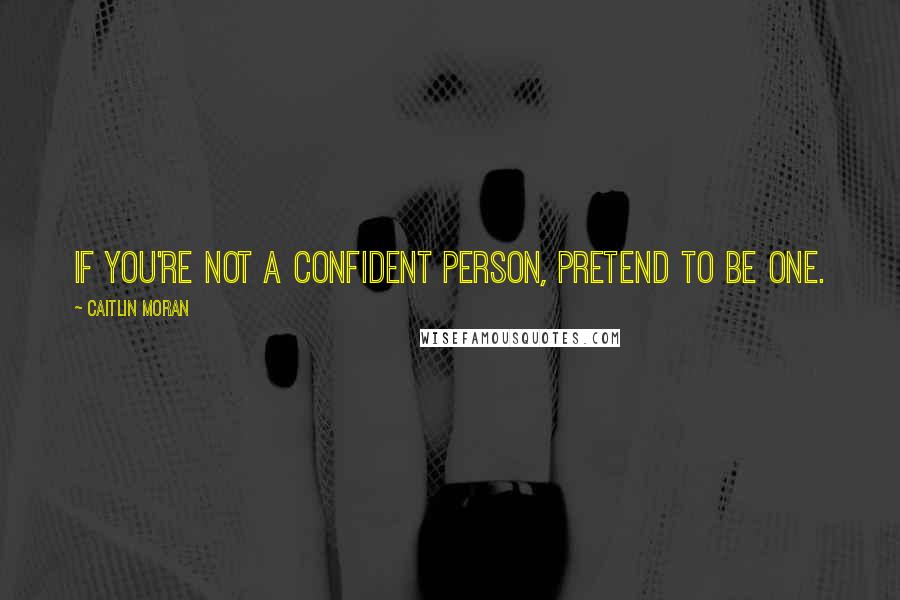 Caitlin Moran Quotes: If you're not a confident person, pretend to be one.