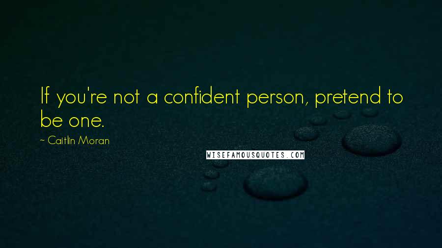 Caitlin Moran Quotes: If you're not a confident person, pretend to be one.