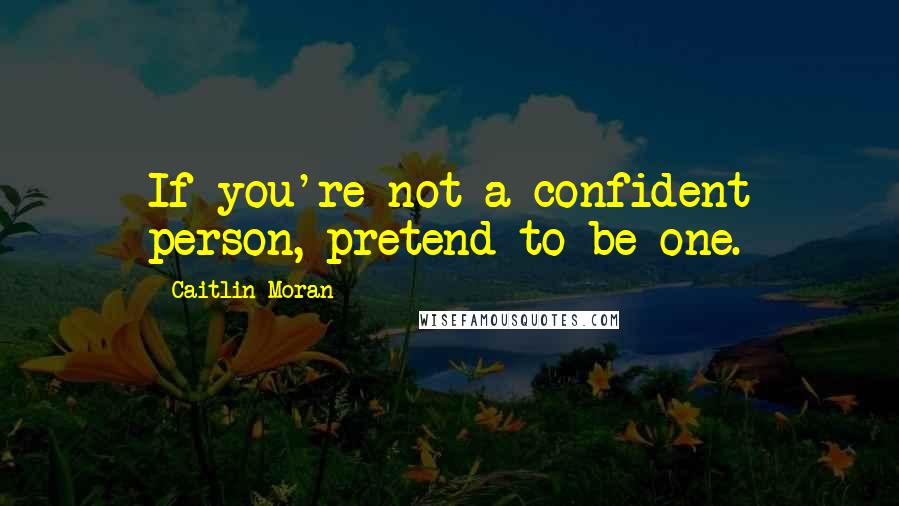 Caitlin Moran Quotes: If you're not a confident person, pretend to be one.