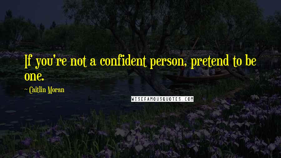 Caitlin Moran Quotes: If you're not a confident person, pretend to be one.