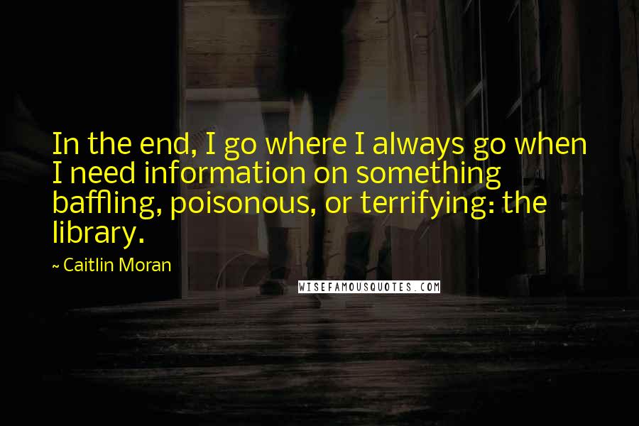 Caitlin Moran Quotes: In the end, I go where I always go when I need information on something baffling, poisonous, or terrifying: the library.