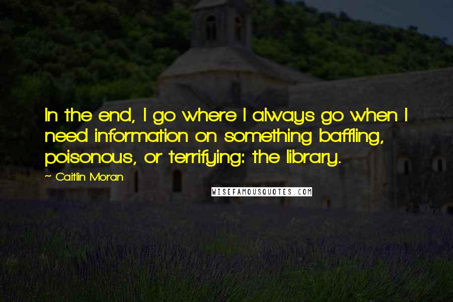 Caitlin Moran Quotes: In the end, I go where I always go when I need information on something baffling, poisonous, or terrifying: the library.