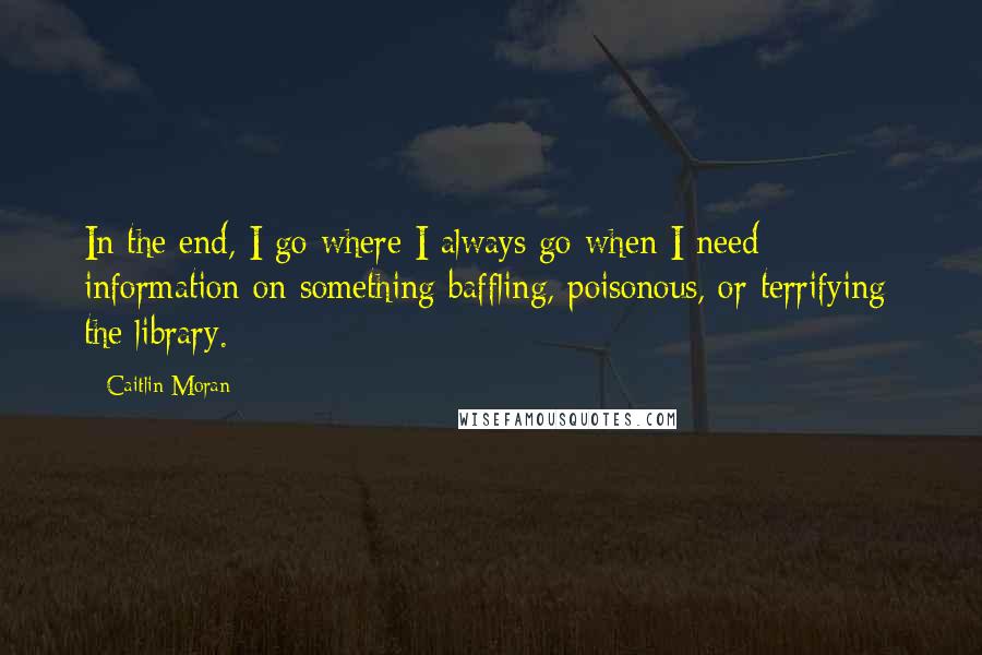 Caitlin Moran Quotes: In the end, I go where I always go when I need information on something baffling, poisonous, or terrifying: the library.