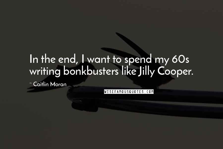 Caitlin Moran Quotes: In the end, I want to spend my 60s writing bonkbusters like Jilly Cooper.