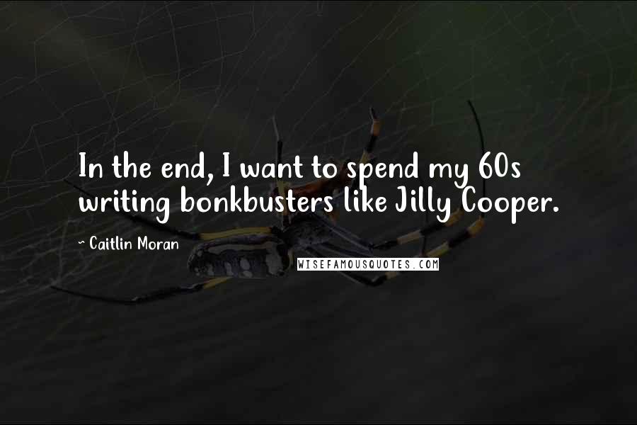 Caitlin Moran Quotes: In the end, I want to spend my 60s writing bonkbusters like Jilly Cooper.