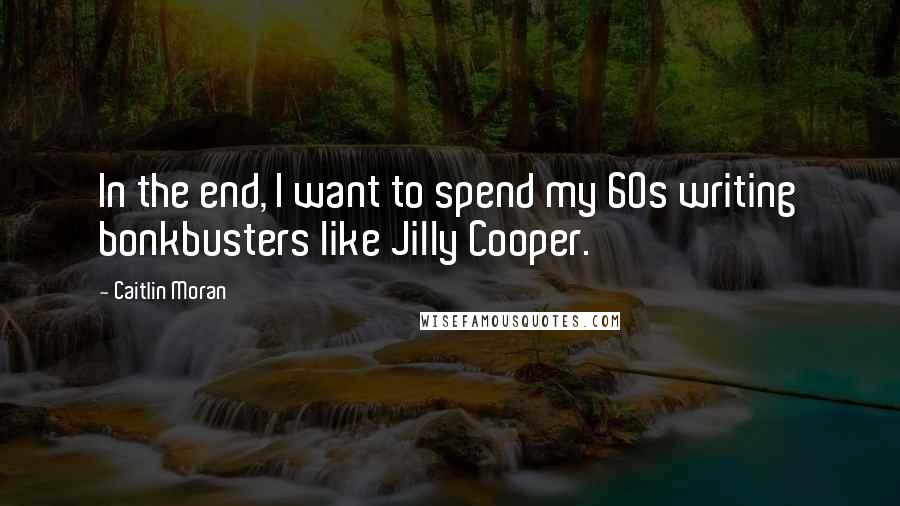 Caitlin Moran Quotes: In the end, I want to spend my 60s writing bonkbusters like Jilly Cooper.