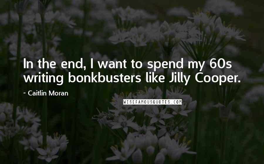 Caitlin Moran Quotes: In the end, I want to spend my 60s writing bonkbusters like Jilly Cooper.