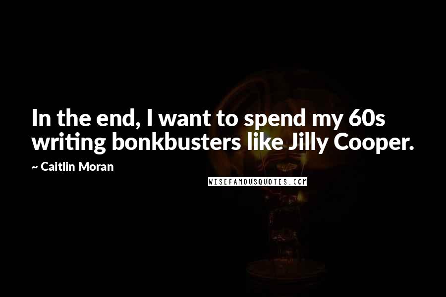 Caitlin Moran Quotes: In the end, I want to spend my 60s writing bonkbusters like Jilly Cooper.