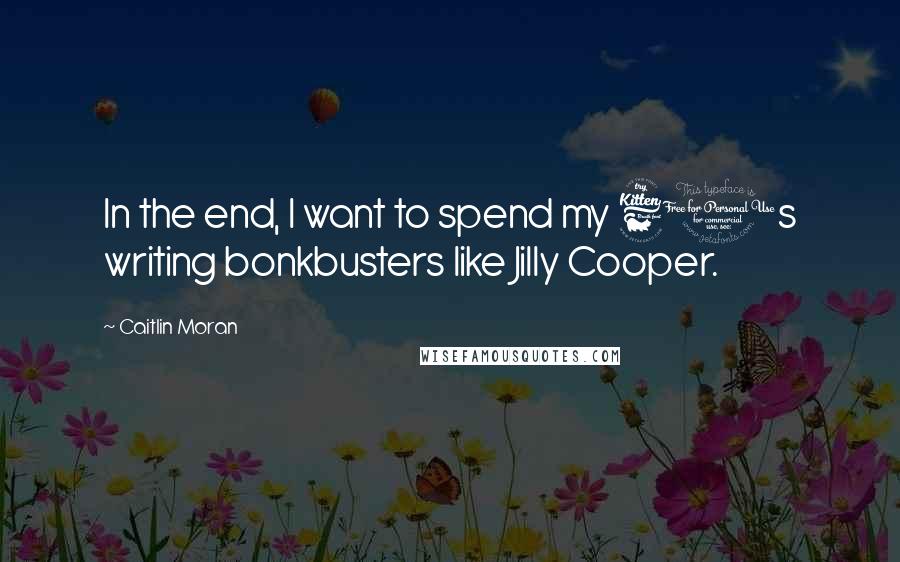 Caitlin Moran Quotes: In the end, I want to spend my 60s writing bonkbusters like Jilly Cooper.