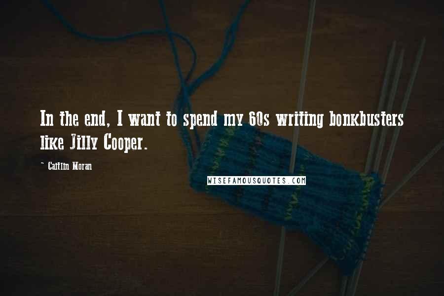 Caitlin Moran Quotes: In the end, I want to spend my 60s writing bonkbusters like Jilly Cooper.