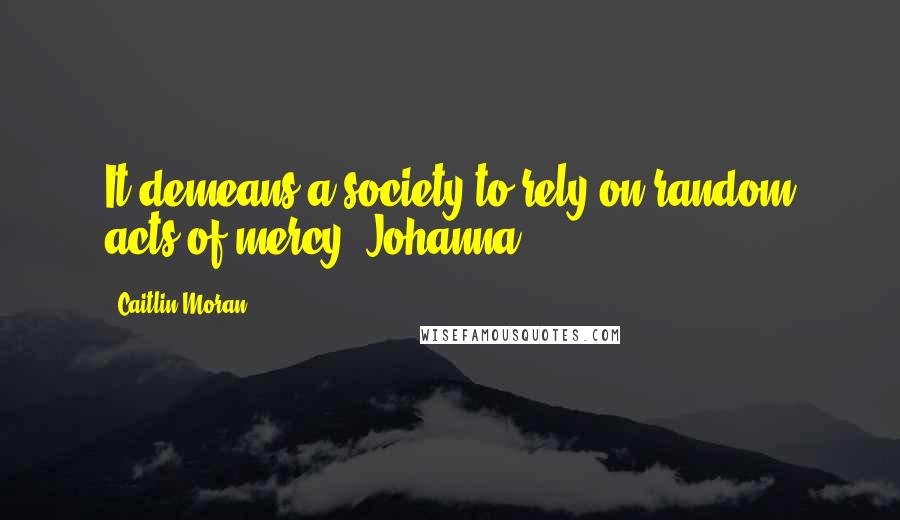 Caitlin Moran Quotes: It demeans a society to rely on random acts of mercy, Johanna.