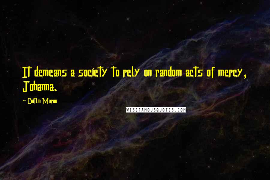 Caitlin Moran Quotes: It demeans a society to rely on random acts of mercy, Johanna.