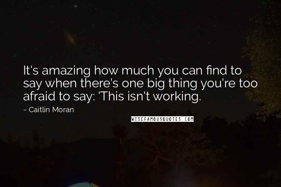 Caitlin Moran Quotes: It's amazing how much you can find to say when there's one big thing you're too afraid to say: 'This isn't working.