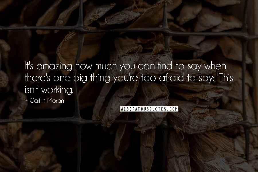 Caitlin Moran Quotes: It's amazing how much you can find to say when there's one big thing you're too afraid to say: 'This isn't working.