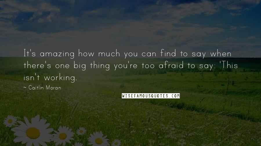 Caitlin Moran Quotes: It's amazing how much you can find to say when there's one big thing you're too afraid to say: 'This isn't working.