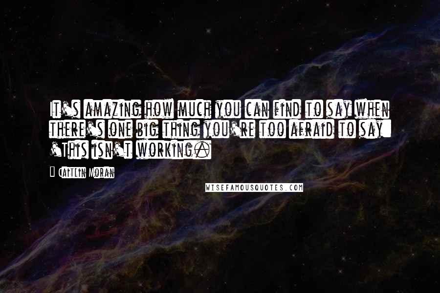 Caitlin Moran Quotes: It's amazing how much you can find to say when there's one big thing you're too afraid to say: 'This isn't working.