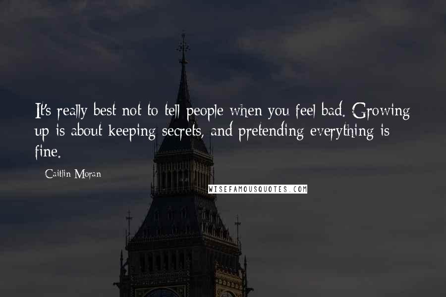 Caitlin Moran Quotes: It's really best not to tell people when you feel bad. Growing up is about keeping secrets, and pretending everything is fine.